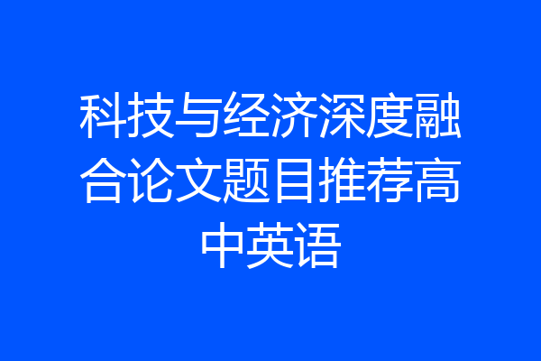 科技与经济深度融合论文题目推荐高中英语