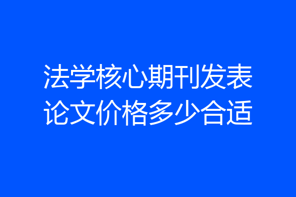 法学核心期刊发表论文价格多少合适