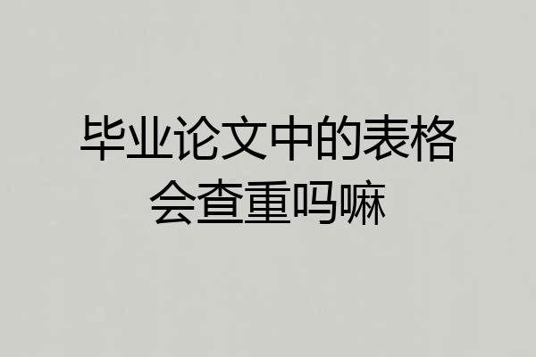 毕业论文中的表格会查重吗嘛