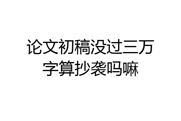 论文初稿没过三万字算抄袭吗嘛