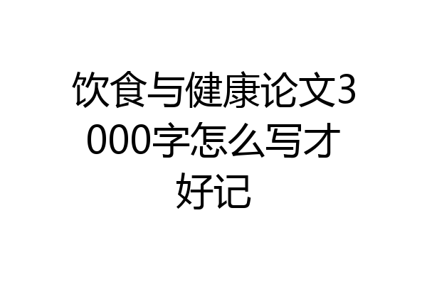 饮食与健康论文3000字怎么写才好记