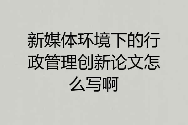 新媒体环境下的行政管理创新论文怎么写啊