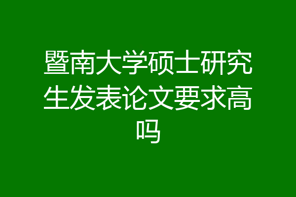 暨南大学硕士研究生发表论文要求高吗
