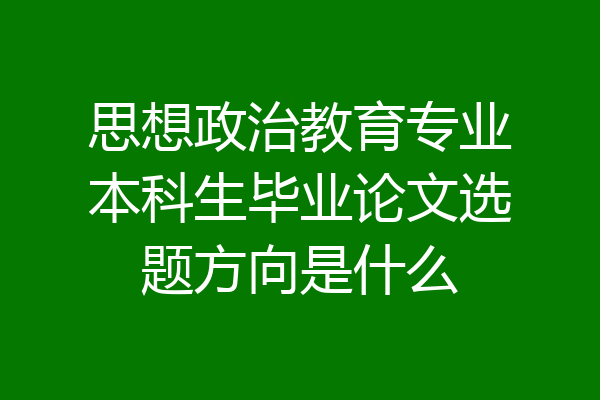 思想政治教育专业本科生毕业论文选题方向是什么