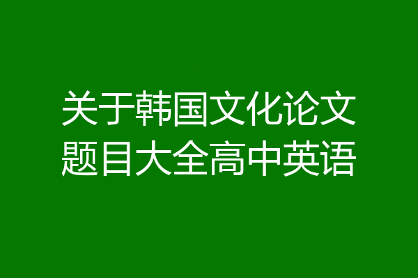 关于韩国文化论文题目大全高中英语