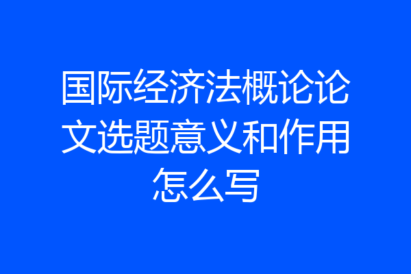国际经济法概论论文选题意义和作用怎么写