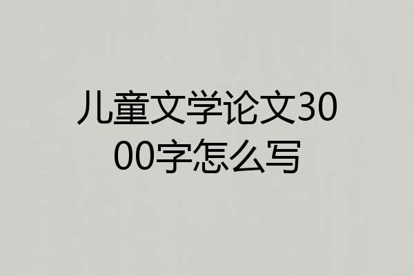 儿童文学论文3000字怎么写