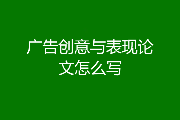 广告创意与表现论文怎么写