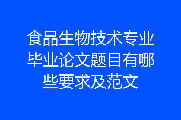 食品生物技术专业毕业论文题目有哪些要求及范文