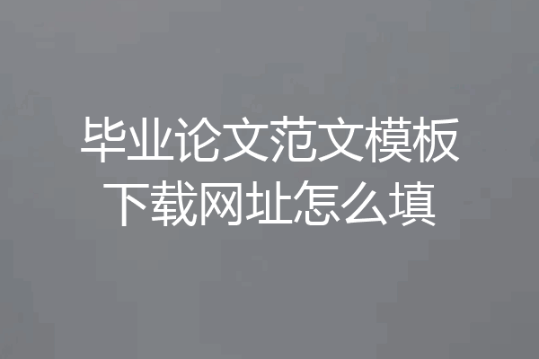 毕业论文范文模板下载网址怎么填