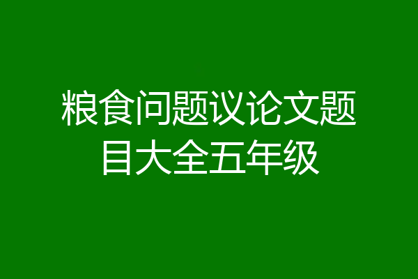 粮食问题议论文题目大全五年级