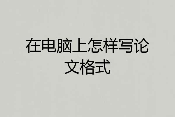 在电脑上怎样写论文格式