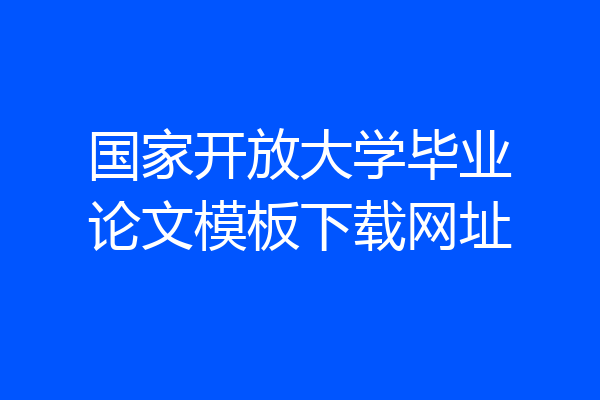国家开放大学毕业论文模板下载网址