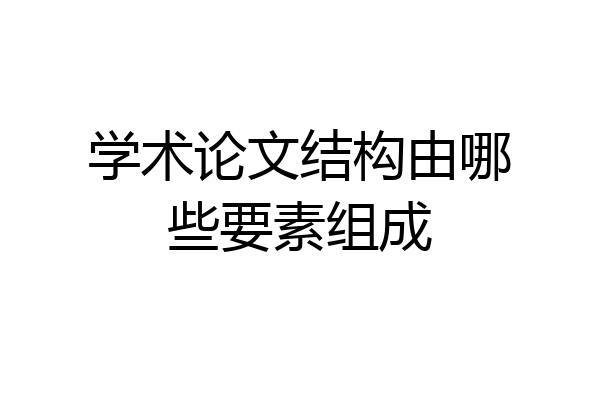 学术论文结构由哪些要素组成