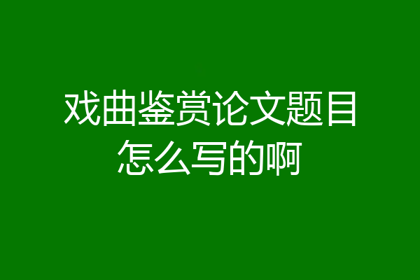 戏曲鉴赏论文题目怎么写的啊
