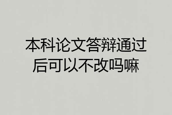 本科论文答辩通过后可以不改吗嘛
