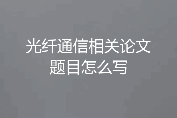 光纤通信相关论文题目怎么写