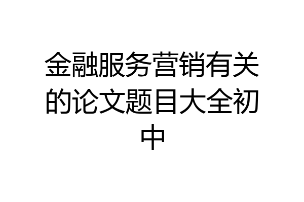 金融服务营销有关的论文题目大全初中