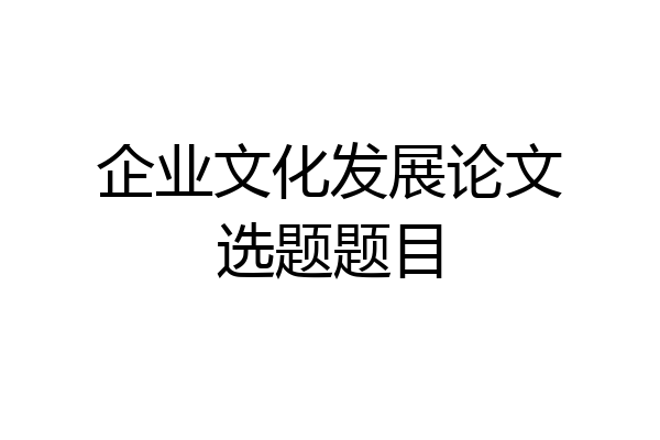 企业文化发展论文选题题目