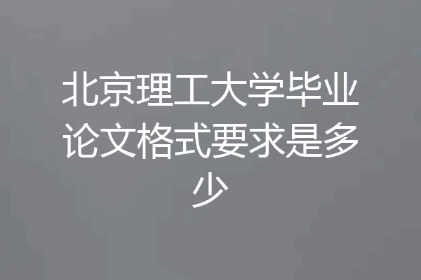 北京理工大学毕业论文格式要求是多少