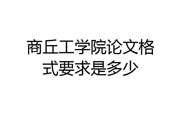 商丘工学院论文格式要求是多少
