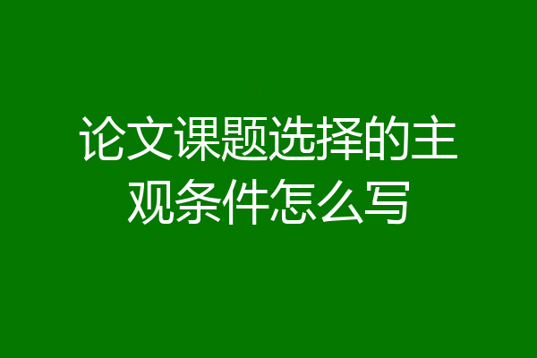 论文课题选择的主观条件怎么写