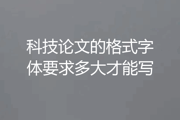 科技论文的格式字体要求多大才能写