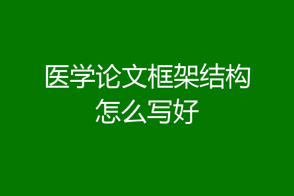 医学论文框架结构怎么写好