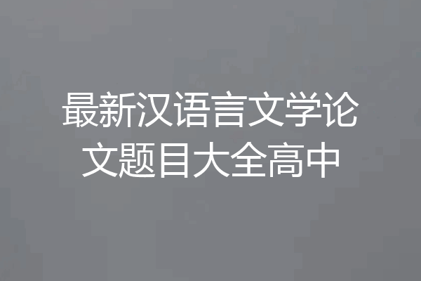 最新汉语言文学论文题目大全高中