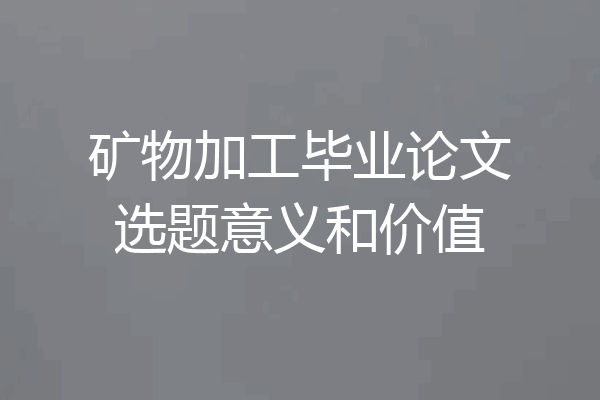 矿物加工毕业论文选题意义和价值