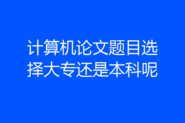 计算机论文题目选择大专还是本科呢