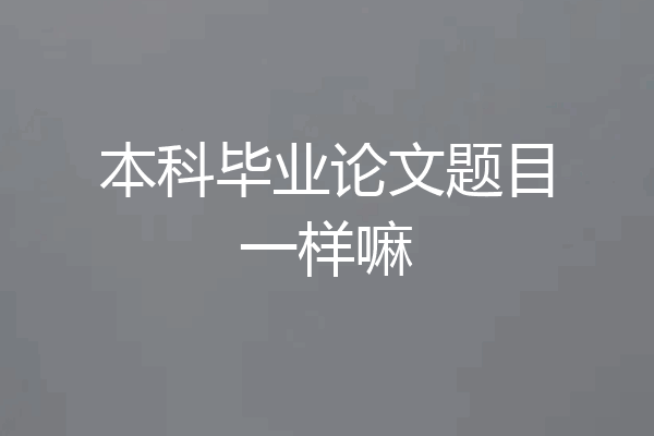 本科毕业论文题目一样嘛