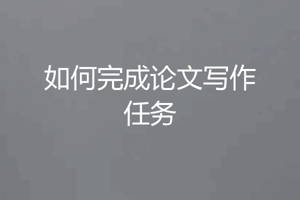 如何完成论文写作任务