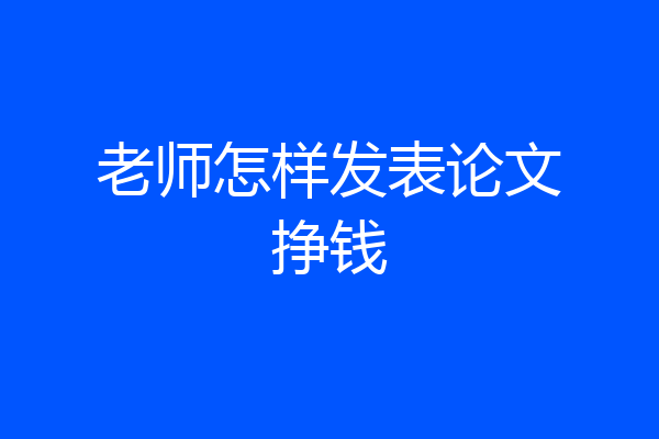 老师怎样发表论文挣钱