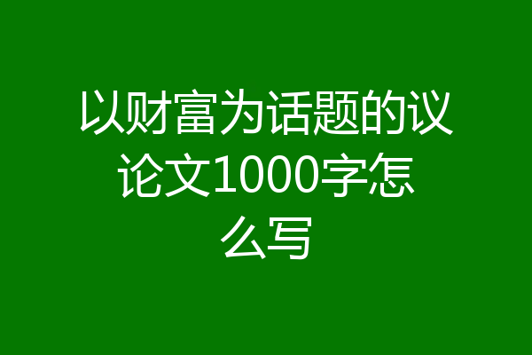 以财富为话题的议论文1000字怎么写