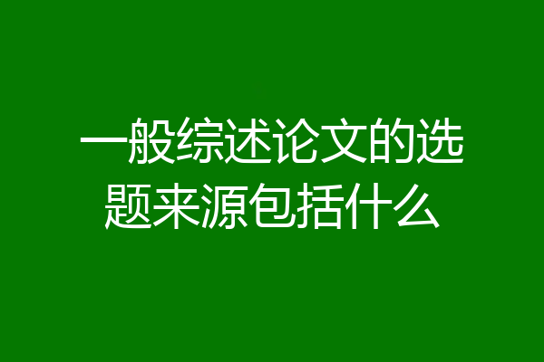一般综述论文的选题来源包括什么