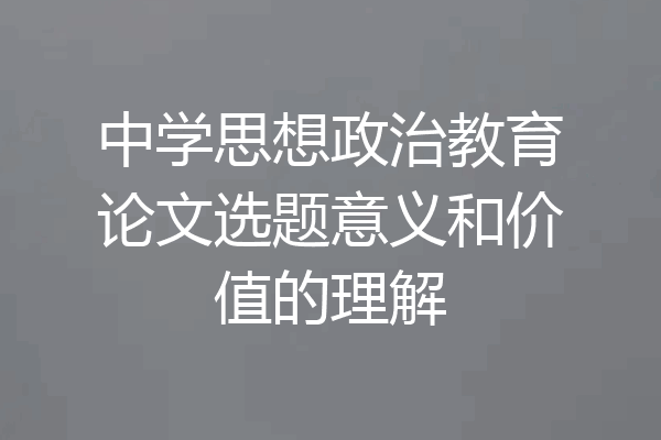 中学思想政治教育论文选题意义和价值的理解