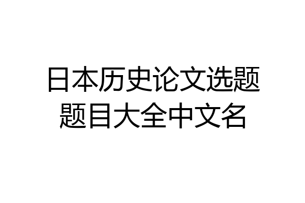 日本历史论文选题题目大全中文名