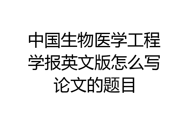 中国生物医学工程学报英文版怎么写论文的题目