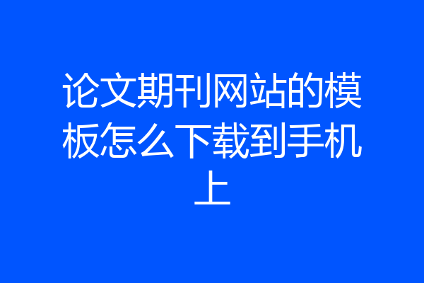 论文期刊网站的模板怎么下载到手机上