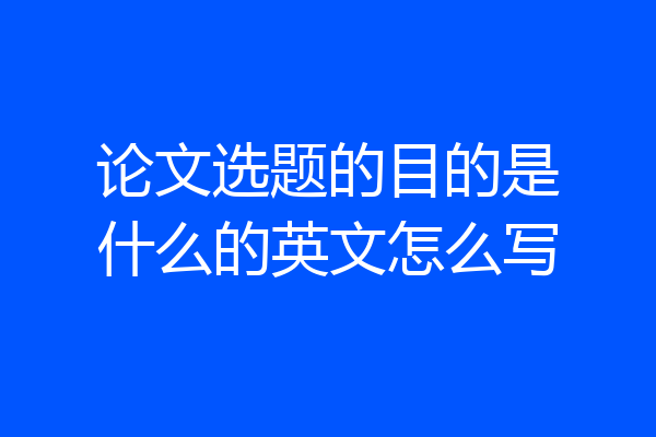 论文选题的目的是什么的英文怎么写