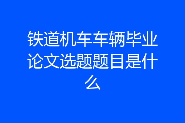 铁道机车车辆毕业论文选题题目是什么