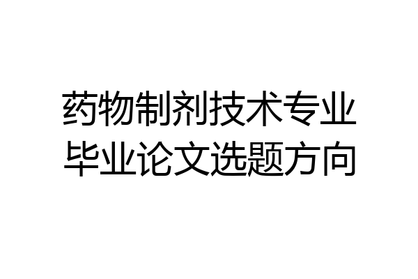 药物制剂技术专业毕业论文选题方向