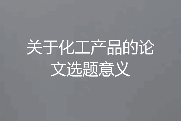 关于化工产品的论文选题意义