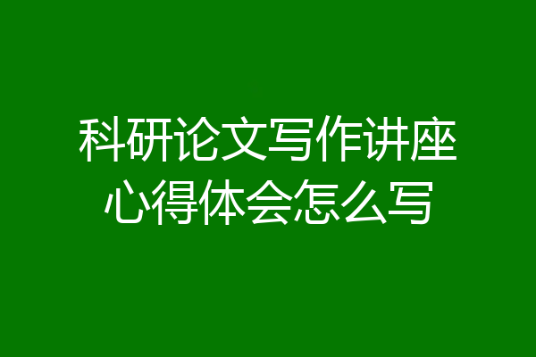科研论文写作讲座心得体会怎么写
