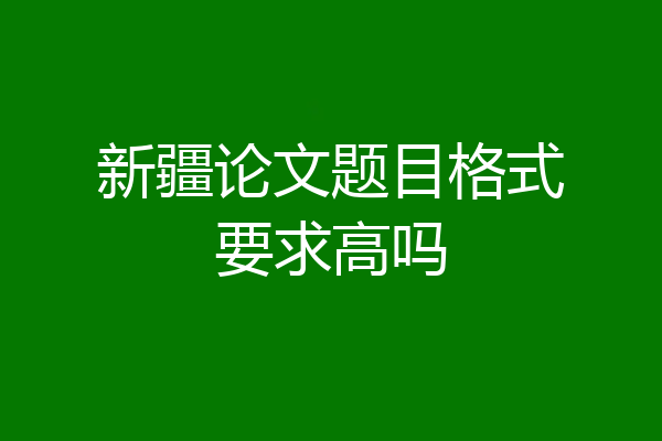 新疆论文题目格式要求高吗