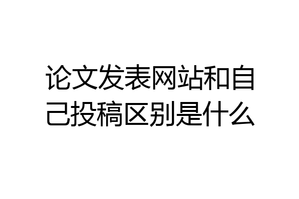 论文发表网站和自己投稿区别是什么