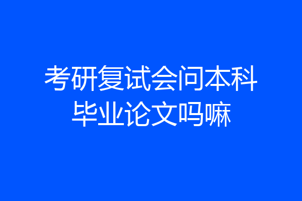 考研复试会问本科毕业论文吗嘛