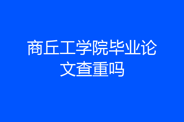 商丘工学院毕业论文查重吗