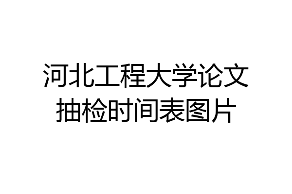 河北工程大学论文抽检时间表图片